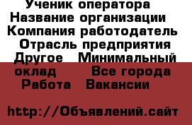 Ученик оператора › Название организации ­ Компания-работодатель › Отрасль предприятия ­ Другое › Минимальный оклад ­ 1 - Все города Работа » Вакансии   